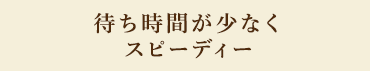 待ち時間が少なくスピーディ―