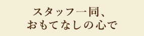 スタッフ一同、おもてなしの心で