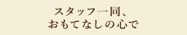 スタッフ一同、おもてなしの心で