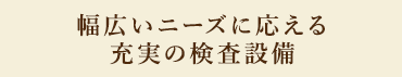 幅広いニーズに応える充実の検査設備