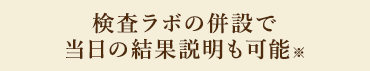 検査ラボの併設で当日の結果説明も可能※