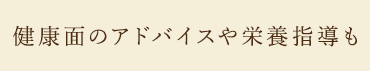 健康面のアドバイスや栄養指導も