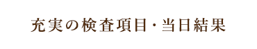 充実の検査項目・当日結果