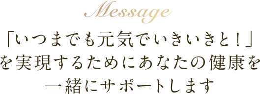 「いつまでも元気でいきいきと！」を実現するためにあなたの健康を一緒にサポートします