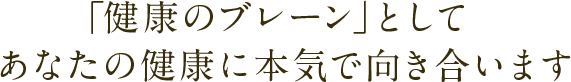「健康のブレーン」として理想の健康づくりのためにあなたの健康に本気で向き合います