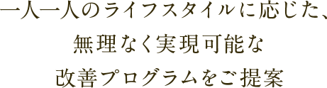 一人一人のライフスタイルに応じた、無理なく実現可能な改善プログラムをご提案